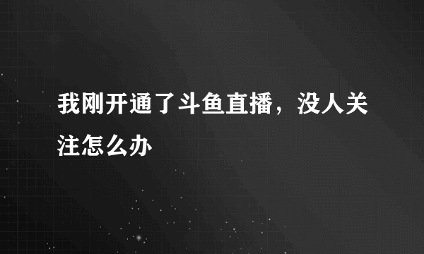 我刚开通了斗鱼直播，没人关注怎么办