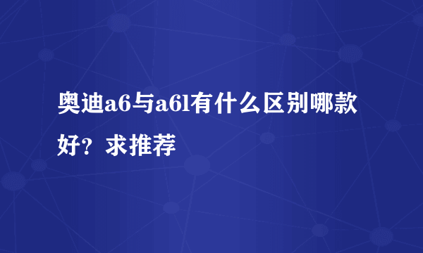 奥迪a6与a6l有什么区别哪款好？求推荐