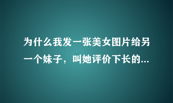 为什么我发一张美女图片给另一个妹子，叫她评价下长的怎么样，她就说你喜欢人家你就去追啊，怎么这么说话