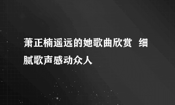 萧正楠遥远的她歌曲欣赏  细腻歌声感动众人