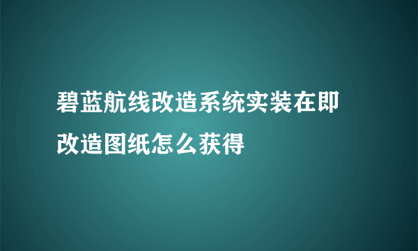 碧蓝航线改造系统实装在即 改造图纸怎么获得