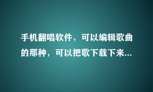 手机翻唱软件，可以编辑歌曲的那种，可以把歌下载下来发到别的网站的…最好不要唱吧