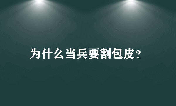 为什么当兵要割包皮？