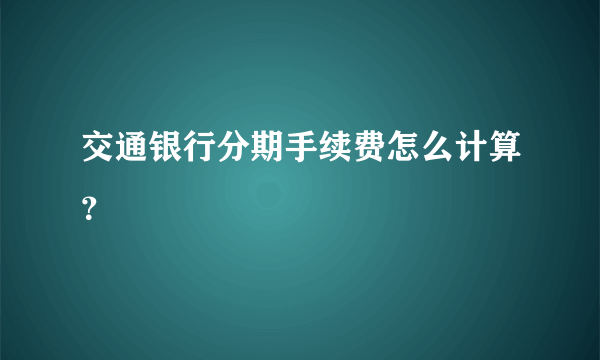 交通银行分期手续费怎么计算？