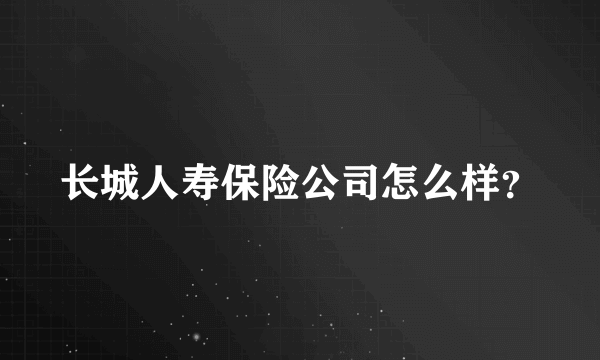 长城人寿保险公司怎么样？