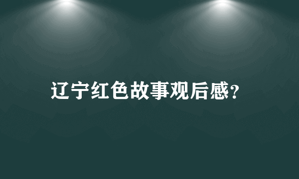 辽宁红色故事观后感？