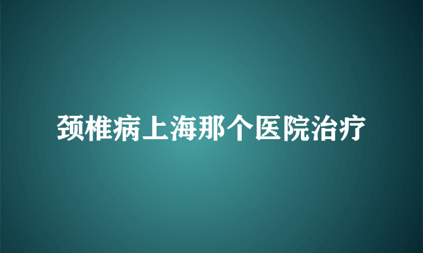 颈椎病上海那个医院治疗