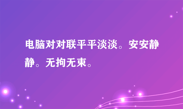 电脑对对联平平淡淡。安安静静。无拘无束。