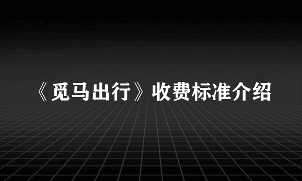 《觅马出行》收费标准介绍