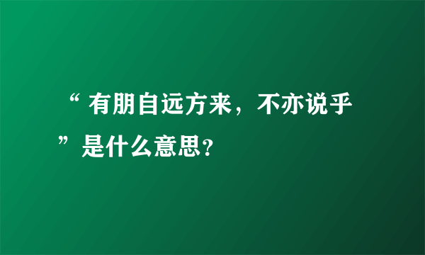 “ 有朋自远方来，不亦说乎”是什么意思？