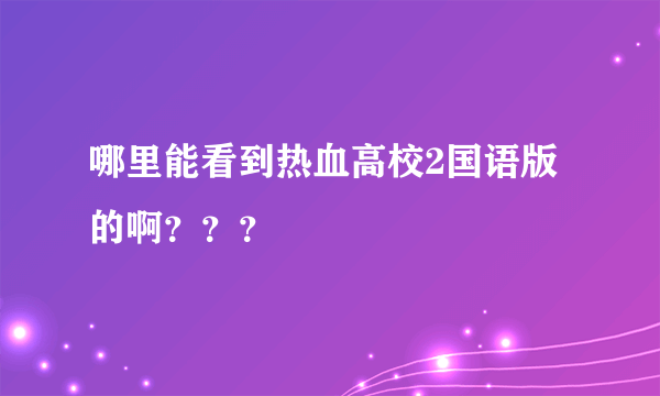 哪里能看到热血高校2国语版的啊？？？