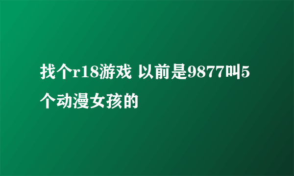 找个r18游戏 以前是9877叫5个动漫女孩的