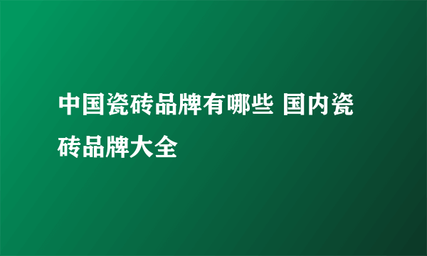 中国瓷砖品牌有哪些 国内瓷砖品牌大全