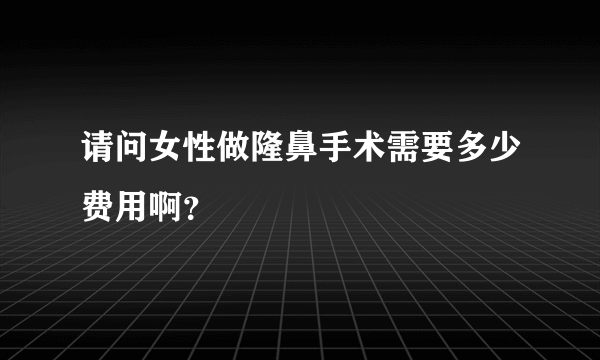 请问女性做隆鼻手术需要多少费用啊？