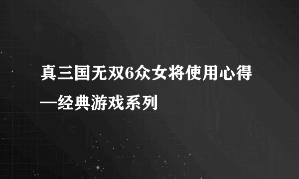 真三国无双6众女将使用心得—经典游戏系列