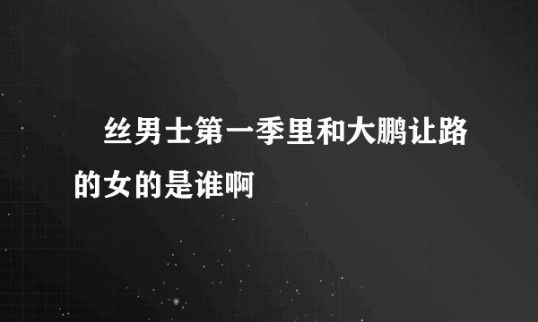 屌丝男士第一季里和大鹏让路的女的是谁啊