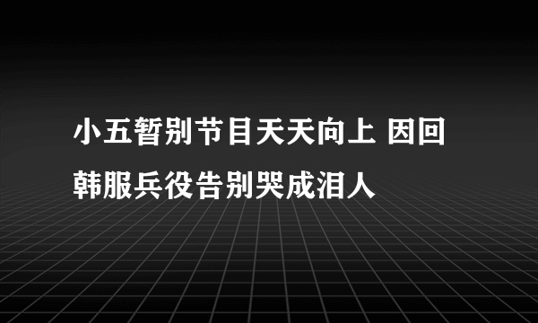 小五暂别节目天天向上 因回韩服兵役告别哭成泪人