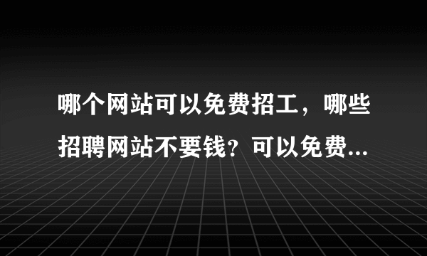 哪个网站可以免费招工，哪些招聘网站不要钱？可以免费发布招聘信息的？