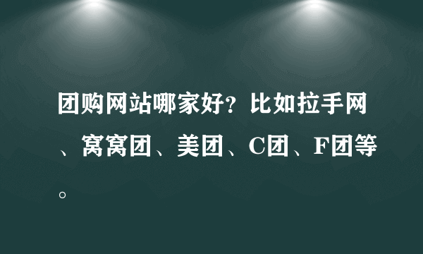 团购网站哪家好？比如拉手网、窝窝团、美团、C团、F团等。