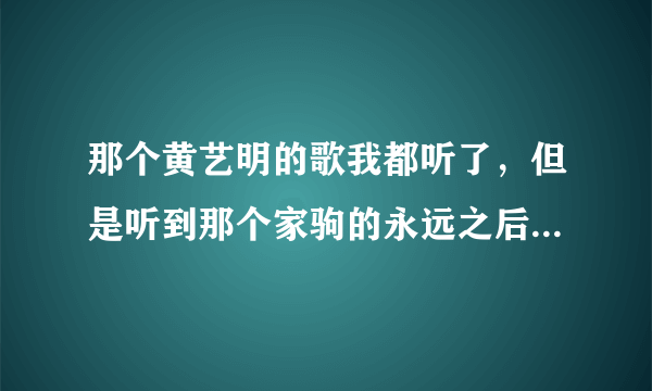 那个黄艺明的歌我都听了，但是听到那个家驹的永远之后，我不敢相信，真的不敢相信，那真是黄艺明翻唱的？