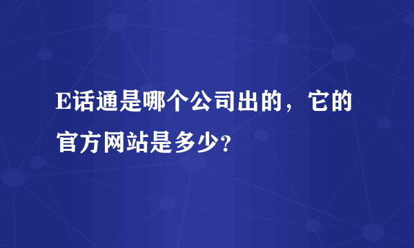 E话通是哪个公司出的，它的官方网站是多少？