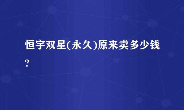 恒宇双星(永久)原来卖多少钱?