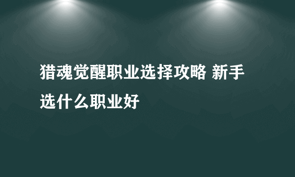 猎魂觉醒职业选择攻略 新手选什么职业好