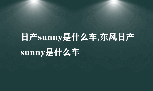 日产sunny是什么车,东风日产sunny是什么车