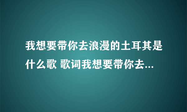 我想要带你去浪漫的土耳其是什么歌 歌词我想要带你去浪漫的土耳其是什么歌