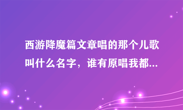 西游降魔篇文章唱的那个儿歌叫什么名字，谁有原唱我都找几天了都没找到