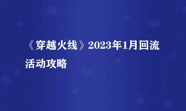 《穿越火线》2023年1月回流活动攻略