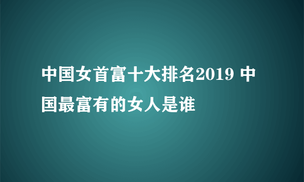 中国女首富十大排名2019 中国最富有的女人是谁