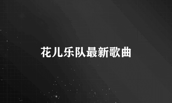 花儿乐队最新歌曲