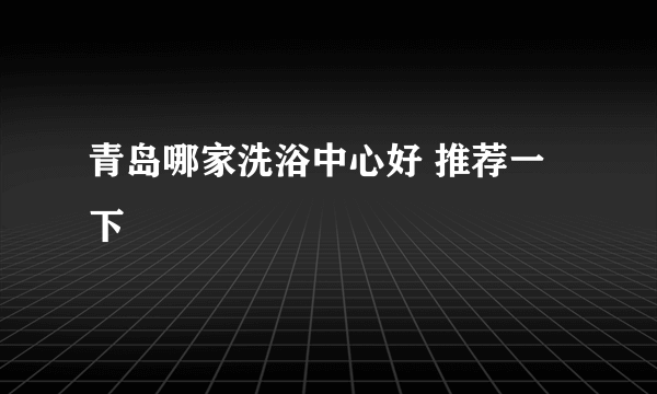 青岛哪家洗浴中心好 推荐一下