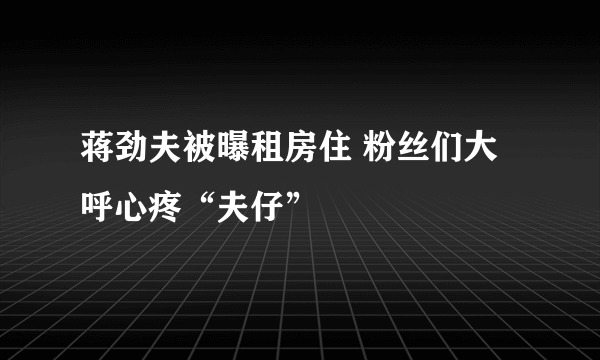 蒋劲夫被曝租房住 粉丝们大呼心疼“夫仔”