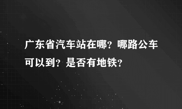 广东省汽车站在哪？哪路公车可以到？是否有地铁？