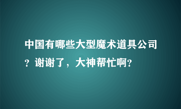 中国有哪些大型魔术道具公司？谢谢了，大神帮忙啊？