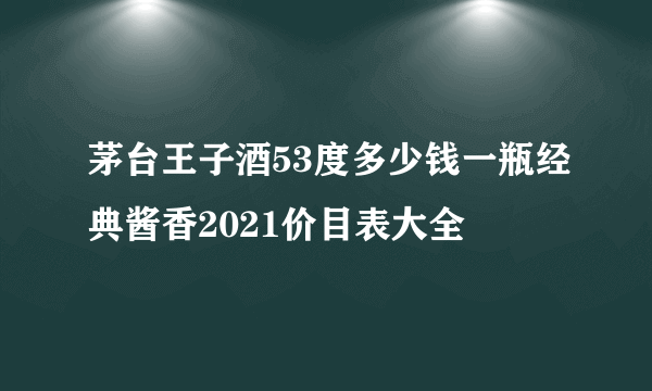 茅台王子酒53度多少钱一瓶经典酱香2021价目表大全