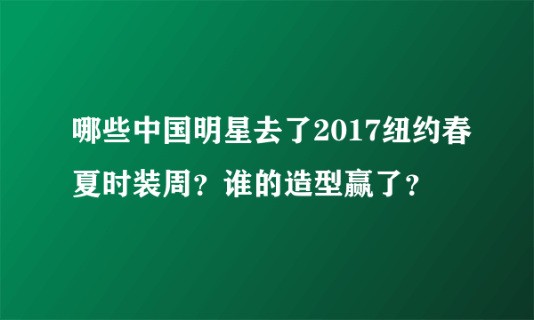 哪些中国明星去了2017纽约春夏时装周？谁的造型赢了？