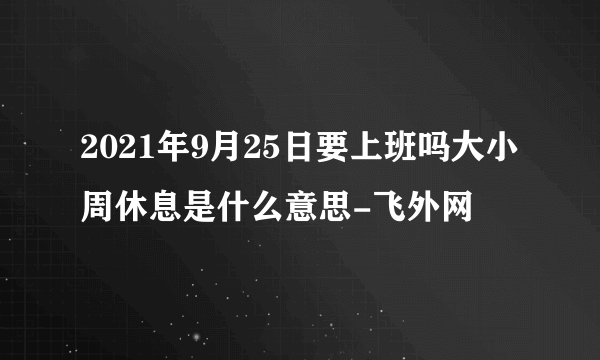 2021年9月25日要上班吗大小周休息是什么意思-飞外网