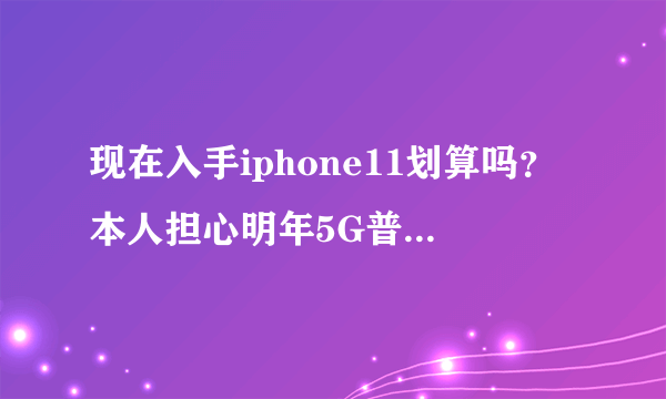 现在入手iphone11划算吗？本人担心明年5G普及了手机用一年多又要换？