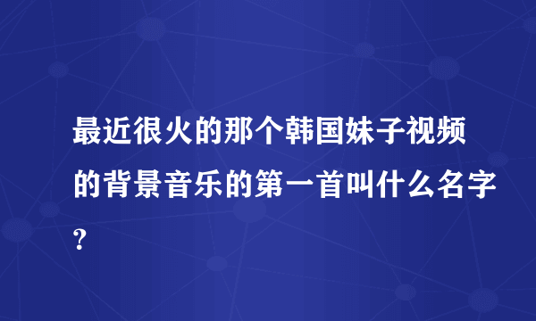 最近很火的那个韩国妹子视频的背景音乐的第一首叫什么名字？