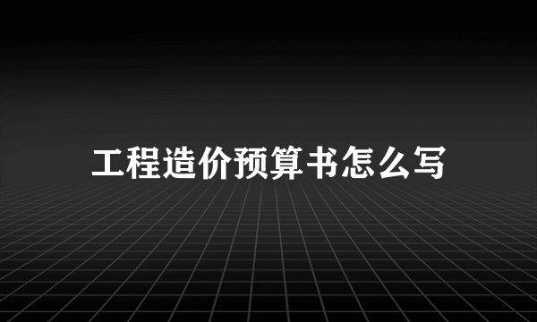 工程造价预算书怎么写