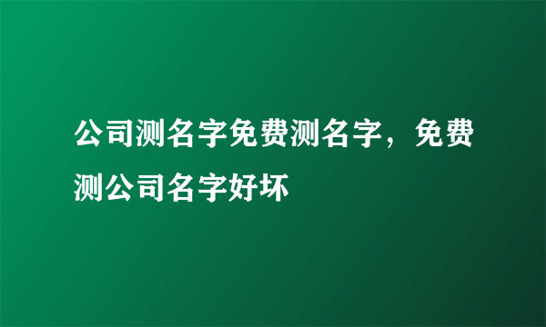 公司测名字免费测名字，免费测公司名字好坏