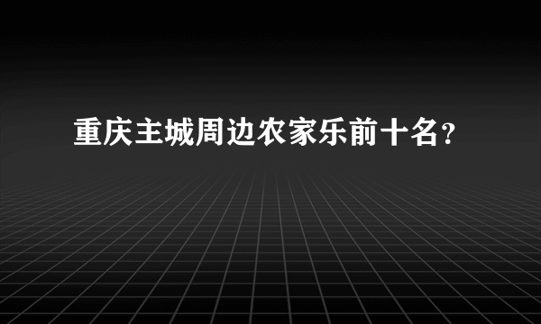 重庆主城周边农家乐前十名？