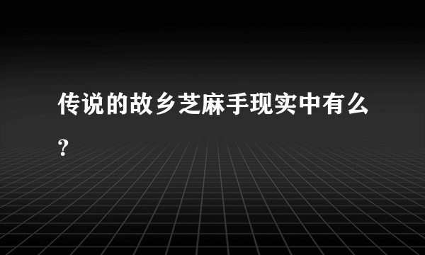 传说的故乡芝麻手现实中有么？