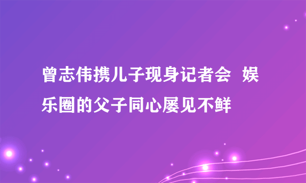 曾志伟携儿子现身记者会  娱乐圈的父子同心屡见不鲜