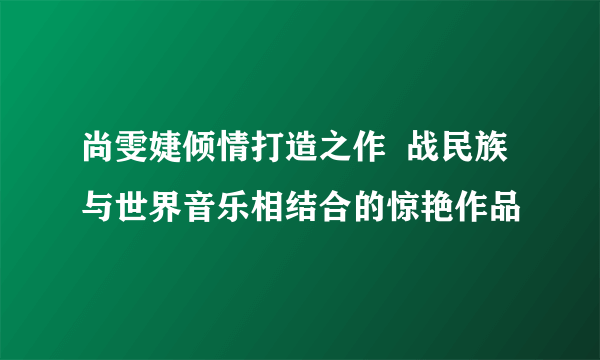 尚雯婕倾情打造之作  战民族与世界音乐相结合的惊艳作品