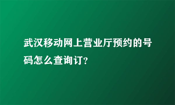 武汉移动网上营业厅预约的号码怎么查询订？