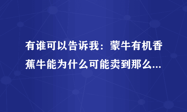 有谁可以告诉我：蒙牛有机香蕉牛能为什么可能卖到那么贵，11块钱245ml ，它到底比别的牛奶好在哪里